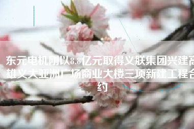 東元電機剛以8.8億元取得義朕集團興建高雄義大亞洲廣場商業大樓三項新建工程合約