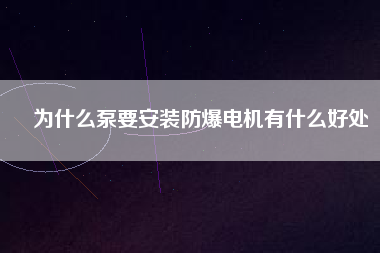 為什么泵要安裝防爆電機有什么好處