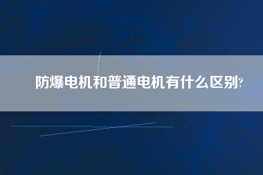 防爆電機和普通電機有什么區別?