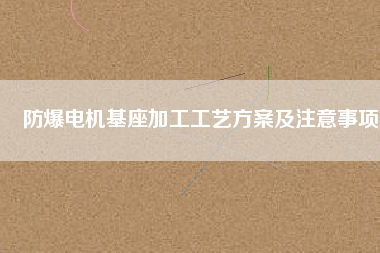 防爆電機基座加工工藝方案及注意事項
